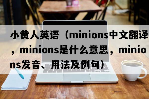 小黃人英語（minions中文翻譯，minions是什么意思，minions發(fā)音、用法及例句）