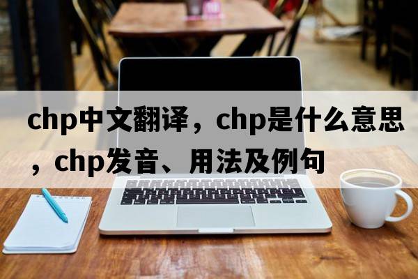 chp中文翻譯，chp是什么意思，chp發(fā)音、用法及例句
