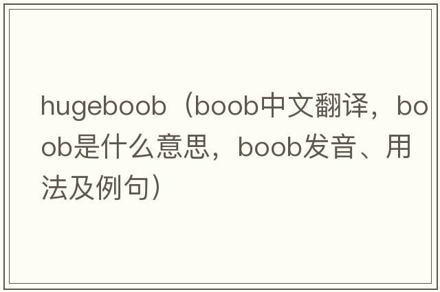 hugeboob（boob中文翻譯，boob是什么意思，boob發(fā)音、用法及例句）