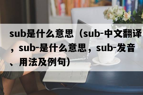 sub是什么意思（sub-中文翻譯，sub-是什么意思，sub-發(fā)音、用法及例句）
