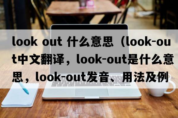 look out 什么意思（look-out中文翻譯，look-out是什么意思，look-out發(fā)音、用法及例句）