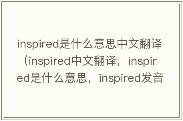 inspired是什么意思中文翻譯（inspired中文翻譯，inspired是什么意思，inspired發(fā)音、用法及例句）