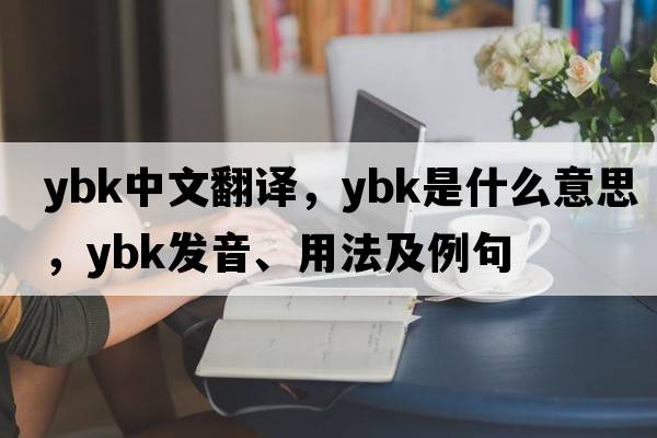 Ybk中文翻譯，Ybk是什么意思，Ybk發(fā)音、用法及例句