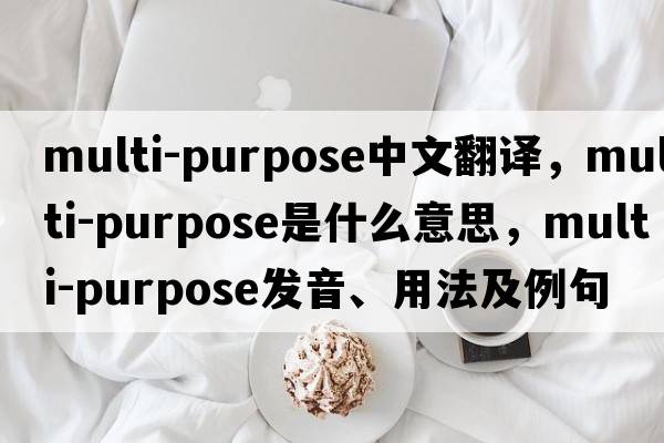 multi-purpose中文翻譯，multi-purpose是什么意思，multi-purpose發(fā)音、用法及例句