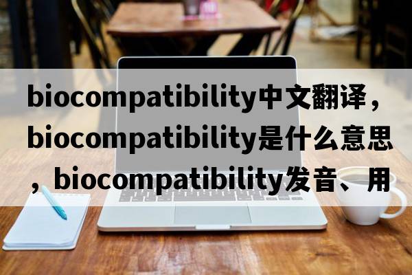 biocompatibility中文翻譯，biocompatibility是什么意思，biocompatibility發(fā)音、用法及例句