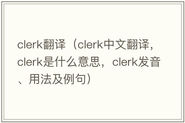 clerk翻譯（clerk中文翻譯，clerk是什么意思，clerk發(fā)音、用法及例句）