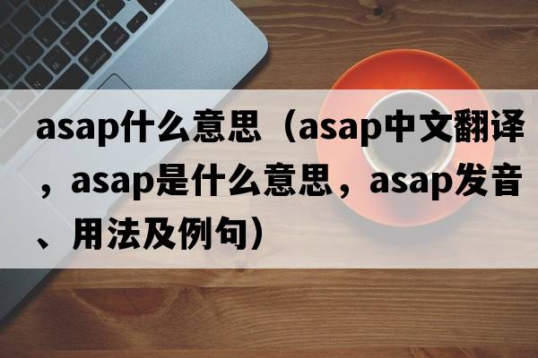 asap什么意思（asap中文翻譯，asap是什么意思，asap發(fā)音、用法及例句）