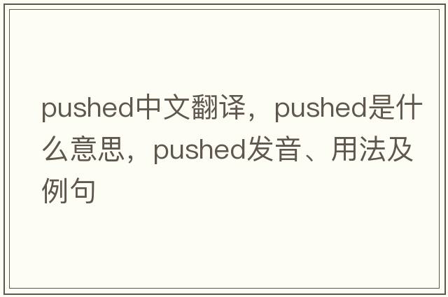pushed中文翻譯，pushed是什么意思，pushed發(fā)音、用法及例句