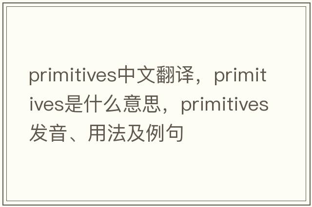 primitives中文翻譯，primitives是什么意思，primitives發(fā)音、用法及例句