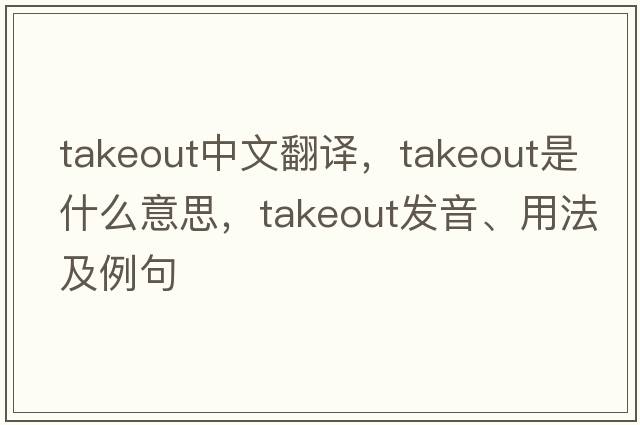 takeout中文翻譯，takeout是什么意思，takeout發(fā)音、用法及例句