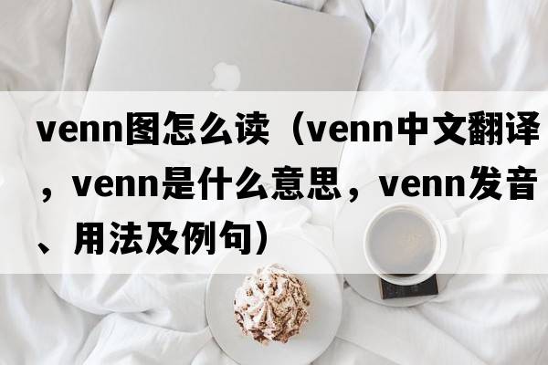 venn圖怎么讀（Venn中文翻譯，Venn是什么意思，Venn發(fā)音、用法及例句）