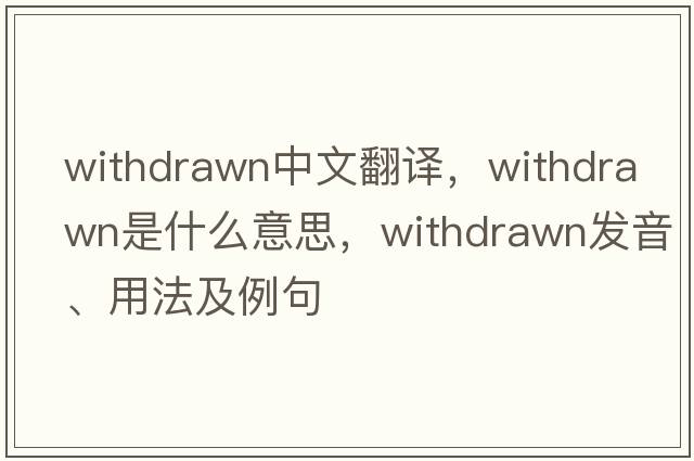 withdrawn中文翻譯，withdrawn是什么意思，withdrawn發(fā)音、用法及例句