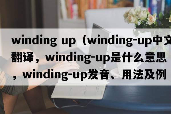 winding up（winding-up中文翻譯，winding-up是什么意思，winding-up發(fā)音、用法及例句）