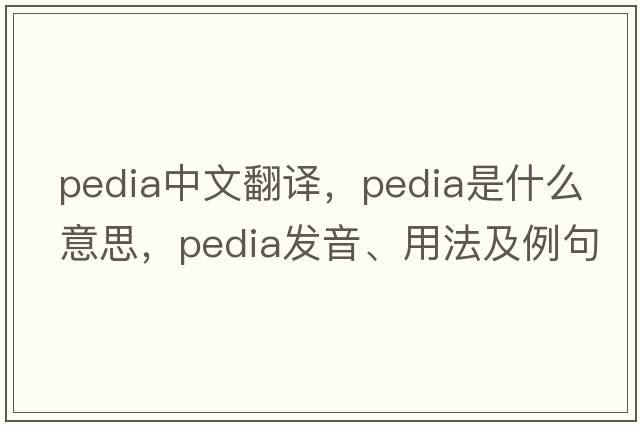 pedia中文翻譯，pedia是什么意思，pedia發(fā)音、用法及例句