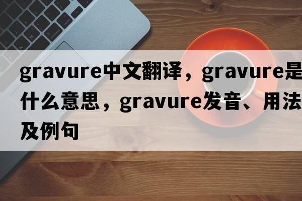 gravure中文翻譯，gravure是什么意思，gravure發(fā)音、用法及例句