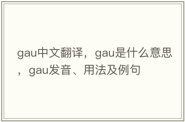 GAU中文翻譯，GAU是什么意思，GAU發(fā)音、用法及例句