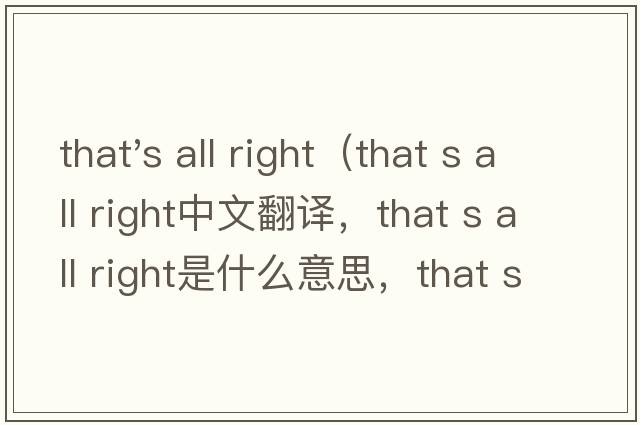 that's all right（that s all right中文翻譯，that s all right是什么意思，that s all right發(fā)音、用法及例句）