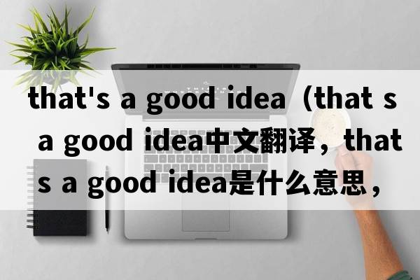 that's a good idea（that s a good idea中文翻譯，that s a good idea是什么意思，that s a good idea發(fā)音、用法及例句）