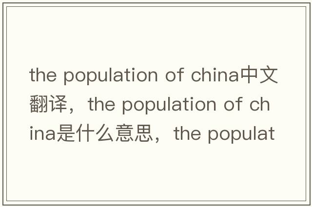 the population of china中文翻譯，the population of china是什么意思，the population of china發(fā)音、用法及例句