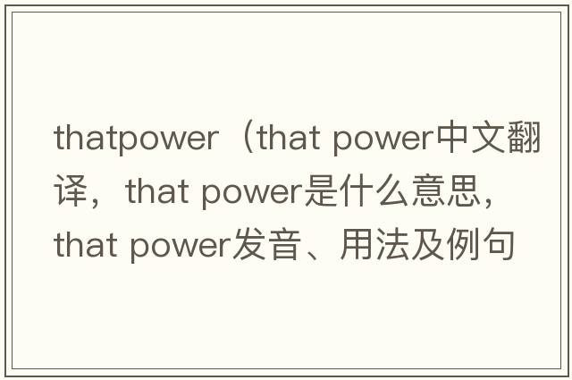 thatpower（that power中文翻譯，that power是什么意思，that power發(fā)音、用法及例句）