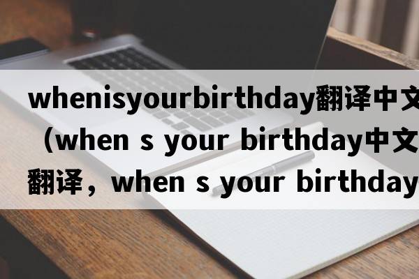 whenisyourbirthday翻譯中文（when s your birthday中文翻譯，when s your birthday是什么意思，when s your birthday發(fā)音、用法及