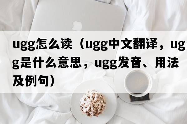 ugg怎么讀（ugg中文翻譯，ugg是什么意思，ugg發(fā)音、用法及例句）