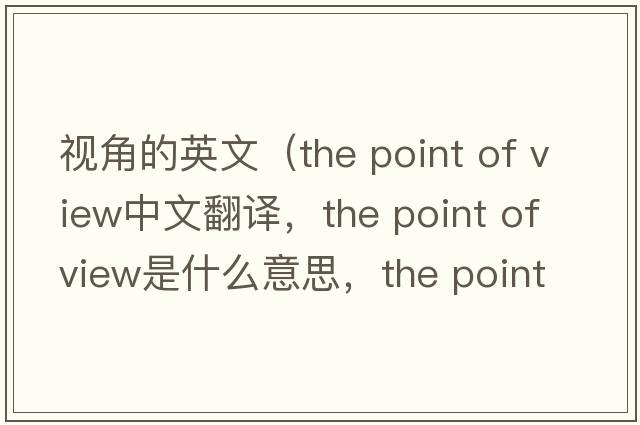 視角的英文（the point of view中文翻譯，the point of view是什么意思，the point of view發(fā)音、用法及例句）
