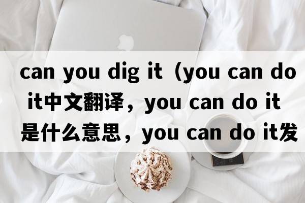 can you dig it（you can do it中文翻譯，you can do it是什么意思，you can do it發(fā)音、用法及例句）