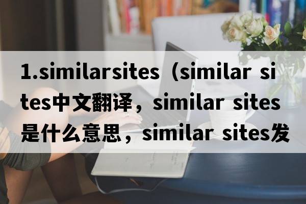 1.similarsites（similar sites中文翻譯，similar sites是什么意思，similar sites發(fā)音、用法及例句）