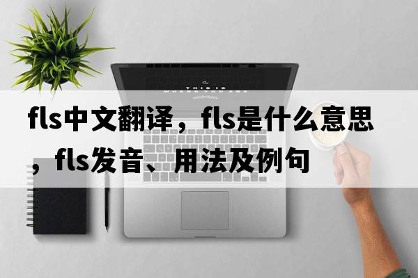 fls中文翻譯，fls是什么意思，fls發(fā)音、用法及例句
