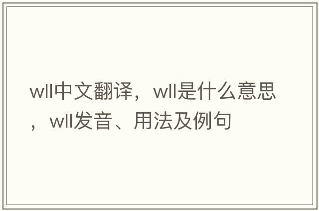 wll中文翻譯，wll是什么意思，wll發(fā)音、用法及例句