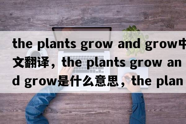 the plants grow and grow中文翻譯，the plants grow and grow是什么意思，the plants grow and grow發(fā)音、用法及例句