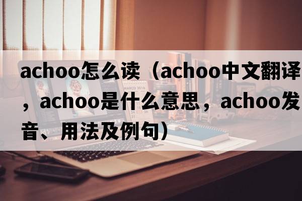 achoo怎么讀（achoo中文翻譯，achoo是什么意思，achoo發(fā)音、用法及例句）