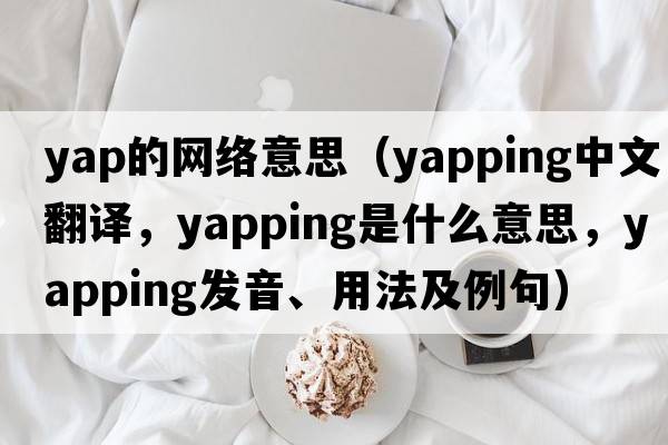yap的網(wǎng)絡(luò)意思（yapping中文翻譯，yapping是什么意思，yapping發(fā)音、用法及例句）