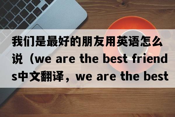 我們是最好的朋友用英語怎么說（we are the best friends中文翻譯，we are the best friends是什么意思，we are the best friends發(fā)音、用法
