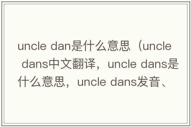 uncle dan是什么意思（uncle dans中文翻譯，uncle dans是什么意思，uncle dans發(fā)音、用法及例句）