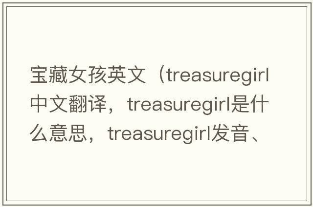 寶藏女孩英文（treasuregirl中文翻譯，treasuregirl是什么意思，treasuregirl發(fā)音、用法及例句）