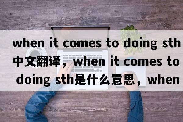 when it comes to doing sth中文翻譯，when it comes to doing sth是什么意思，when it comes to doing sth發(fā)音、用法及例句