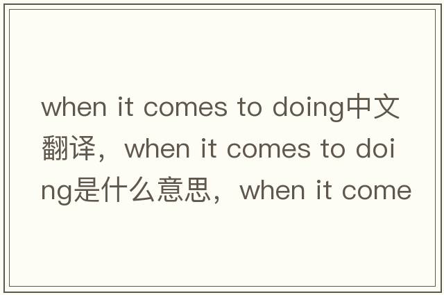 when it comes to doing中文翻譯，when it comes to doing是什么意思，when it comes to doing發(fā)音、用法及例句