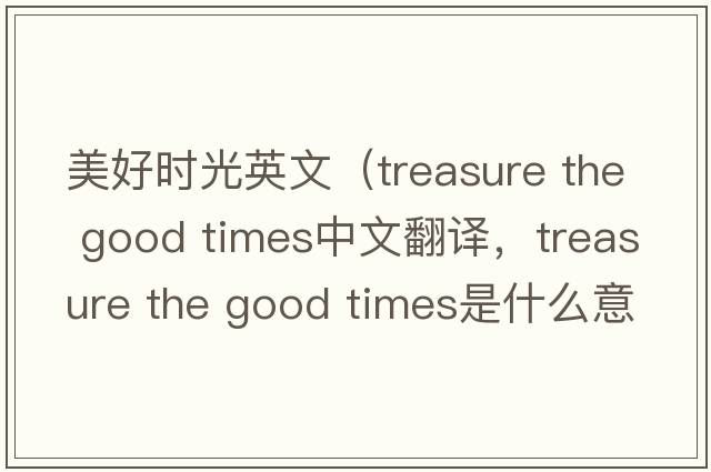 美好時(shí)光英文（treasure the good times中文翻譯，treasure the good times是什么意思，treasure the good times發(fā)音、用法及例句）