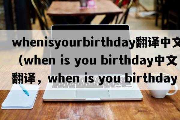 whenisyourbirthday翻譯中文（when is you birthday中文翻譯，when is you birthday是什么意思，when is you birthday發(fā)音、用法及