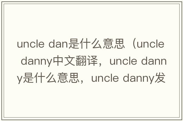 uncle dan是什么意思（uncle danny中文翻譯，uncle danny是什么意思，uncle danny發(fā)音、用法及例句）