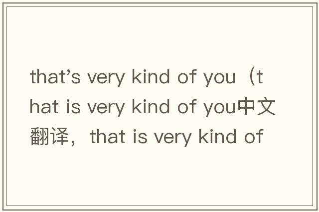 that's very kind of you（that is very kind of you中文翻譯，that is very kind of you是什么意思，that is very