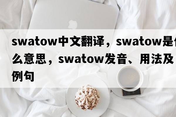Swatow中文翻譯，Swatow是什么意思，Swatow發(fā)音、用法及例句