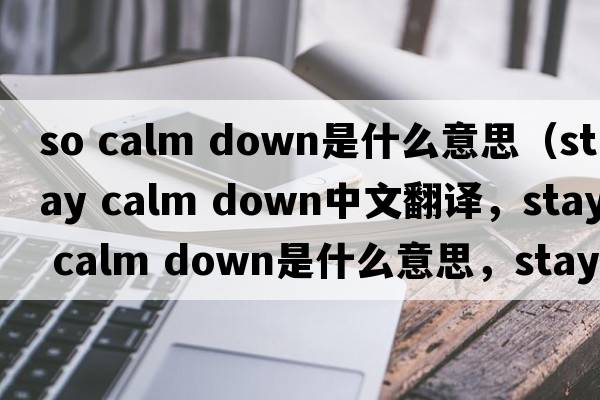 so calm down是什么意思（stay calm down中文翻譯，stay calm down是什么意思，stay calm down發(fā)音、用法及例句）