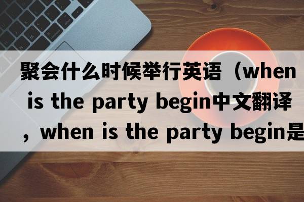 聚會(huì)什么時(shí)候舉行英語(yǔ)（when is the party begin中文翻譯，when is the party begin是什么意思，when is the party begin發(fā)音、用法及例句）