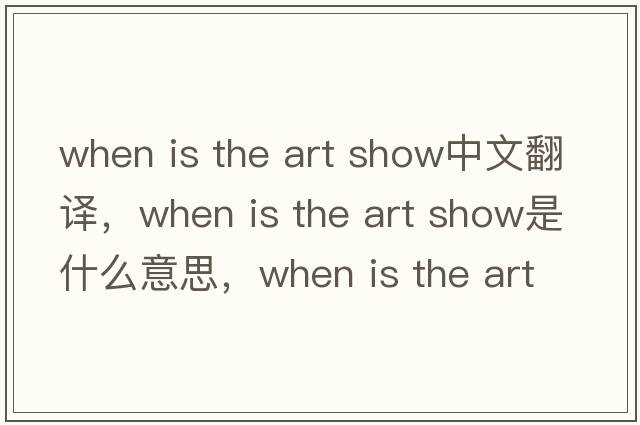when is the art show中文翻譯，when is the art show是什么意思，when is the art show發(fā)音、用法及例句