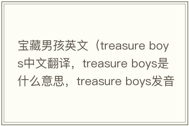 寶藏男孩英文（treasure boys中文翻譯，treasure boys是什么意思，treasure boys發(fā)音、用法及例句）