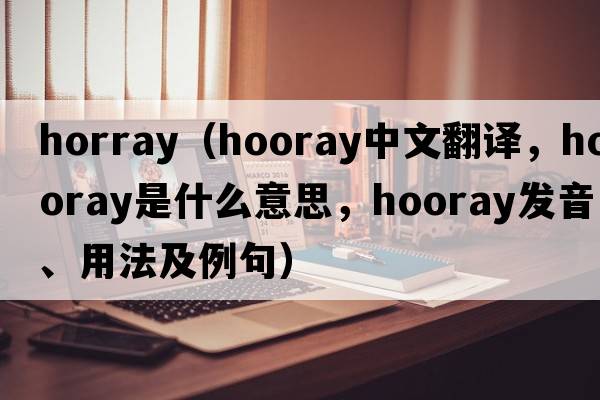 horray（hooray中文翻譯，hooray是什么意思，hooray發(fā)音、用法及例句）