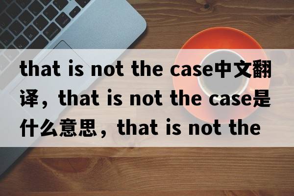 that is not the case中文翻譯，that is not the case是什么意思，that is not the case發(fā)音、用法及例句